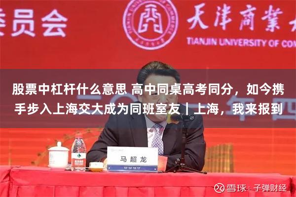 股票中杠杆什么意思 高中同桌高考同分，如今携手步入上海交大成为同班室友｜上海，我来报到