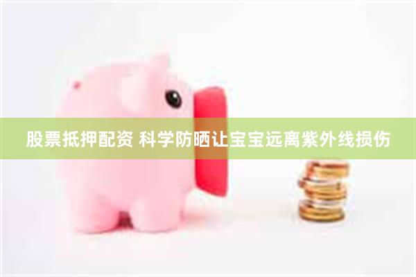 股票抵押配资 科学防晒让宝宝远离紫外线损伤