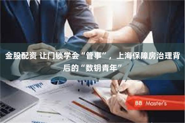 金股配资 让门锁学会“管事”，上海保障房治理背后的“数钥青年”