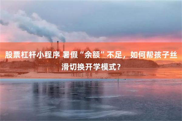 股票杠杆小程序 暑假“余额”不足，如何帮孩子丝滑切换开学模式？