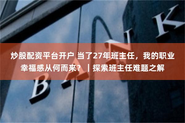 炒股配资平台开户 当了27年班主任，我的职业幸福感从何而来？｜探索班主任难题之解
