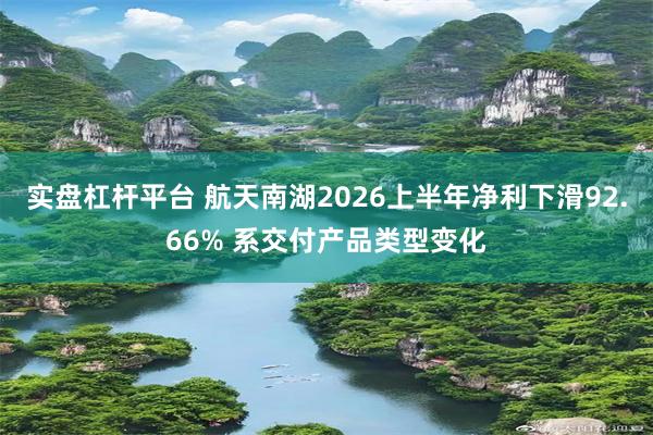 实盘杠杆平台 航天南湖2026上半年净利下滑92.66% 系交付产品类型变化