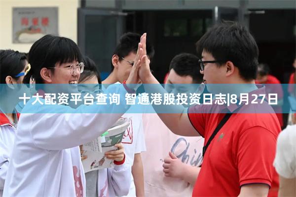 十大配资平台查询 智通港股投资日志|8月27日