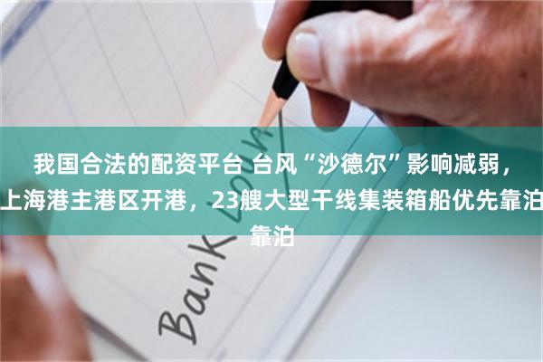 我国合法的配资平台 台风“沙德尔”影响减弱，上海港主港区开港，23艘大型干线集装箱船优先靠泊