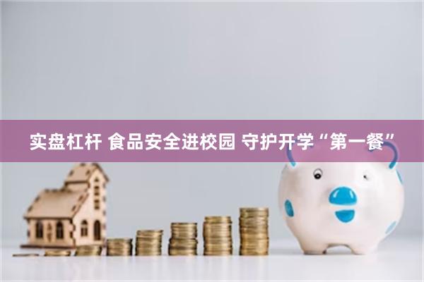 实盘杠杆 食品安全进校园 守护开学“第一餐”