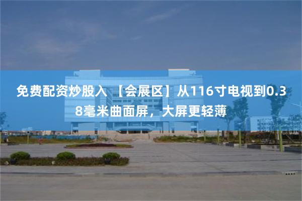 免费配资炒股入 【会展区】从116寸电视到0.38毫米曲面屏，大屏更轻薄