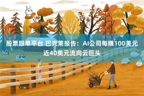 股票跟单平台 巴克莱报告：AI公司每赚100美元近40美元流向云巨头