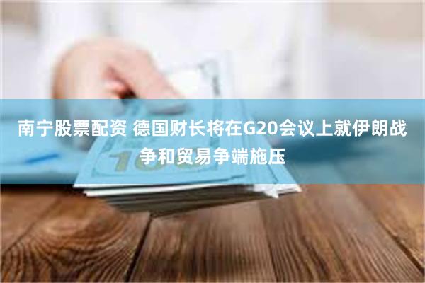 南宁股票配资 德国财长将在G20会议上就伊朗战争和贸易争端施压