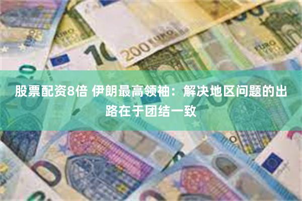 股票配资8倍 伊朗最高领袖：解决地区问题的出路在于团结一致