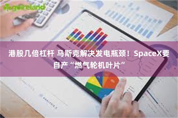 港股几倍杠杆 马斯克解决发电瓶颈！SpaceX要自产“燃气轮机叶片”