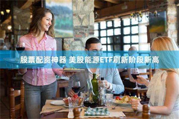 股票配资神器 美股能源ETF刷新阶段新高