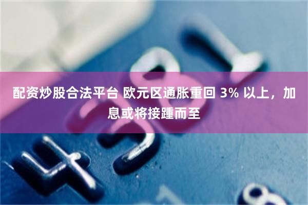 配资炒股合法平台 欧元区通胀重回 3% 以上，加息或将接踵而至