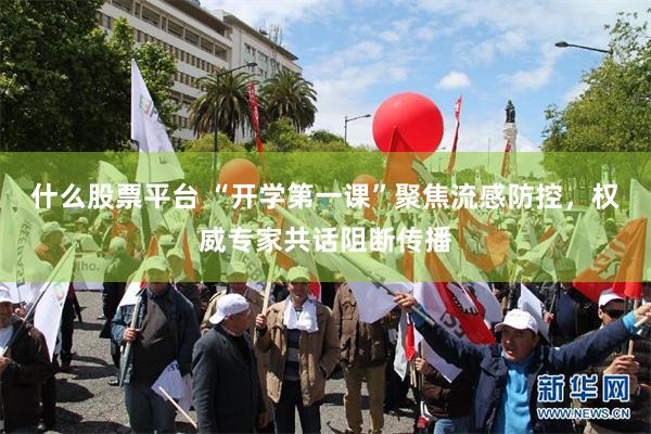 什么股票平台 “开学第一课”聚焦流感防控，权威专家共话阻断传播