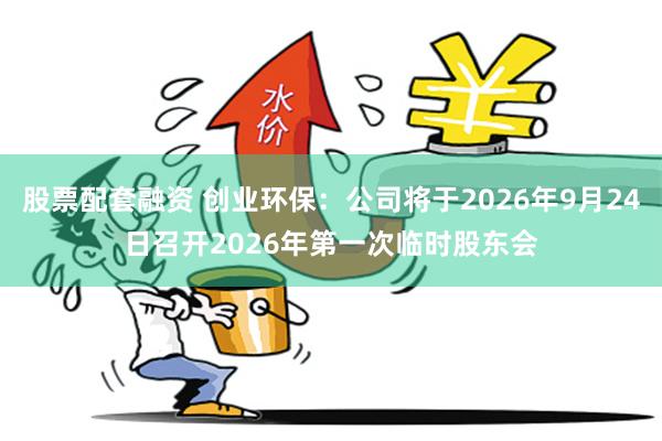 股票配套融资 创业环保：公司将于2026年9月24日召开2026年第一次临时股东会