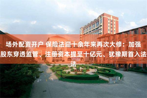 场外配资开户 保险法迎十余年来再次大修：加强股东穿透监管、注册资本提至十亿元、犹豫期首入法