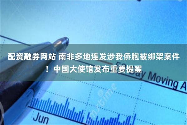 配资融券网站 南非多地连发涉我侨胞被绑架案件！中国大使馆发布重要提醒