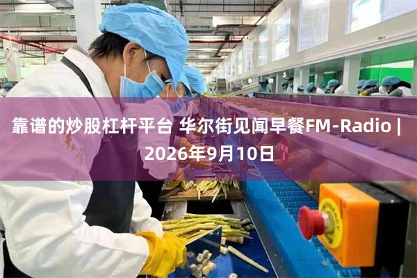 靠谱的炒股杠杆平台 华尔街见闻早餐FM-Radio | 2026年9月10日