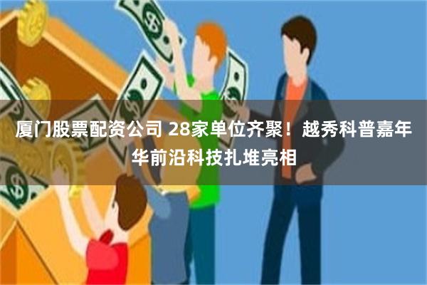 厦门股票配资公司 28家单位齐聚！越秀科普嘉年华前沿科技扎堆亮相