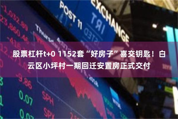 股票杠杆t+0 1152套“好房子”喜交钥匙！白云区小坪村一期回迁安置房正式交付
