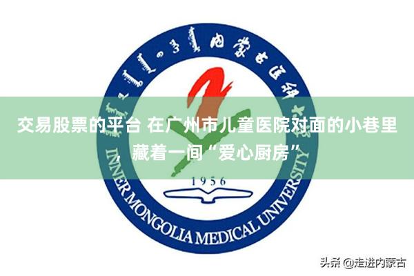 交易股票的平台 在广州市儿童医院对面的小巷里，藏着一间“爱心厨房”