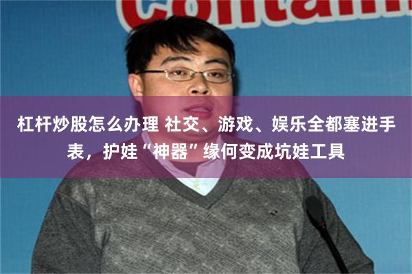 杠杆炒股怎么办理 社交、游戏、娱乐全都塞进手表,护娃“神器”缘何变成坑娃工具