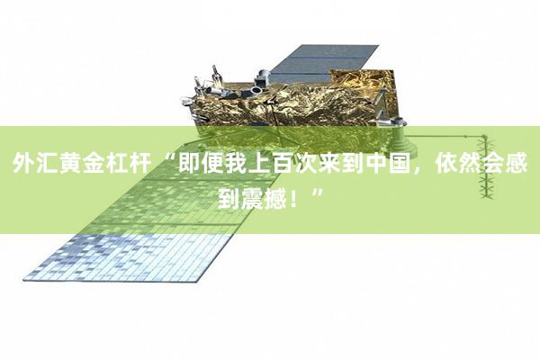 外汇黄金杠杆 “即便我上百次来到中国，依然会感到震撼！”