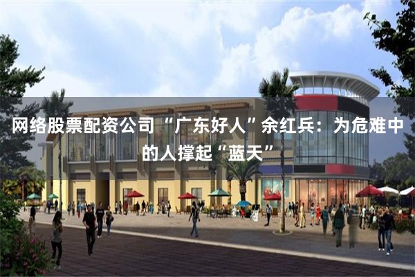 网络股票配资公司 “广东好人”余红兵：为危难中的人撑起“蓝天”