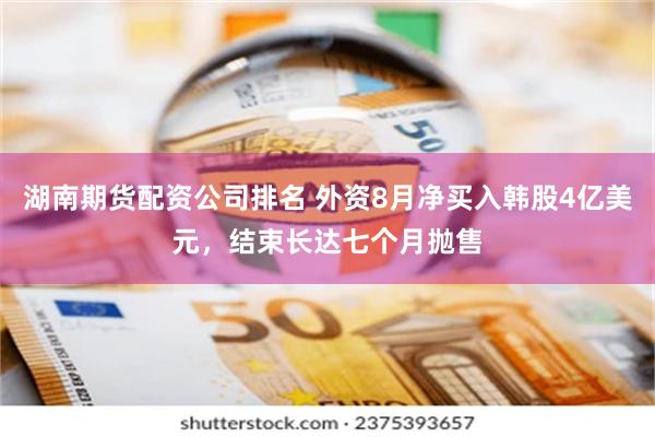 湖南期货配资公司排名 外资8月净买入韩股4亿美元，结束长达七个月抛售
