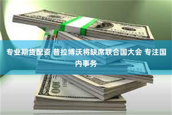 专业期货配资 普拉博沃将缺席联合国大会 专注国内事务