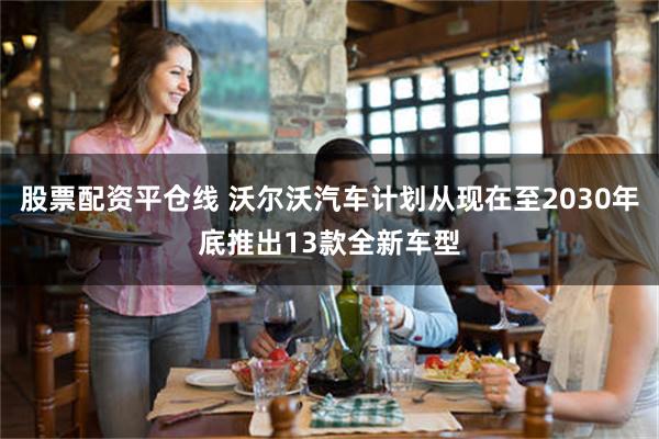 股票配资平仓线 沃尔沃汽车计划从现在至2030年底推出13款全新车型