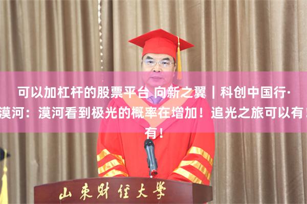 可以加杠杆的股票平台 向新之翼｜科创中国行·漠河：漠河看到极光的概率在增加！追光之旅可以有！