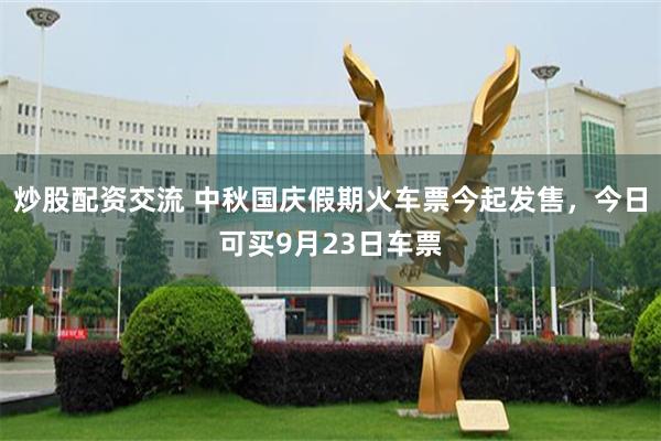 炒股配资交流 中秋国庆假期火车票今起发售，今日可买9月23日车票