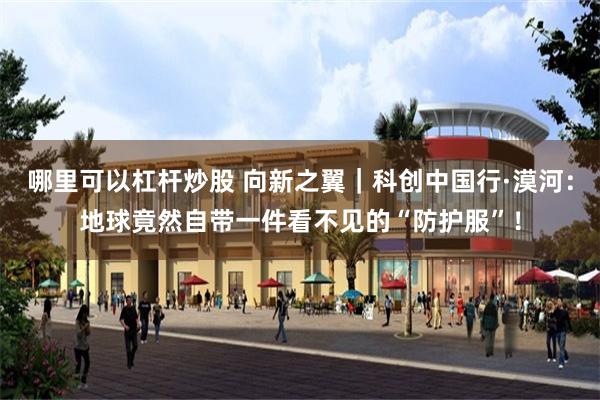 哪里可以杠杆炒股 向新之翼｜科创中国行·漠河：地球竟然自带一件看不见的“防护服”！