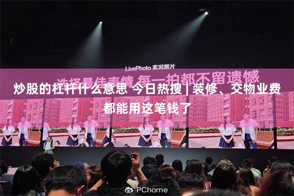 炒股的杠杆什么意思 今日热搜 | 装修、交物业费都能用这笔钱了