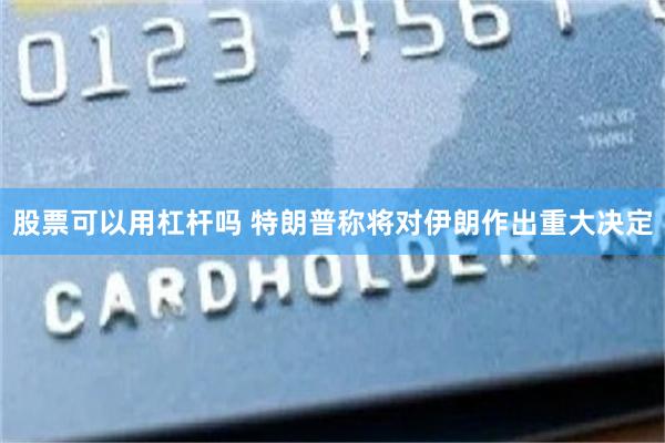股票可以用杠杆吗 特朗普称将对伊朗作出重大决定