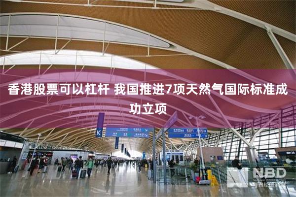 香港股票可以杠杆 我国推进7项天然气国际标准成功立项