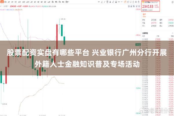 股票配资实盘有哪些平台 兴业银行广州分行开展外籍人士金融知识普及专场活动