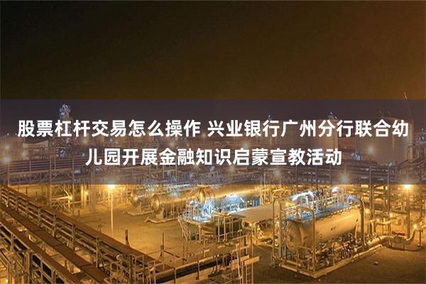 股票杠杆交易怎么操作 兴业银行广州分行联合幼儿园开展金融知识启蒙宣教活动