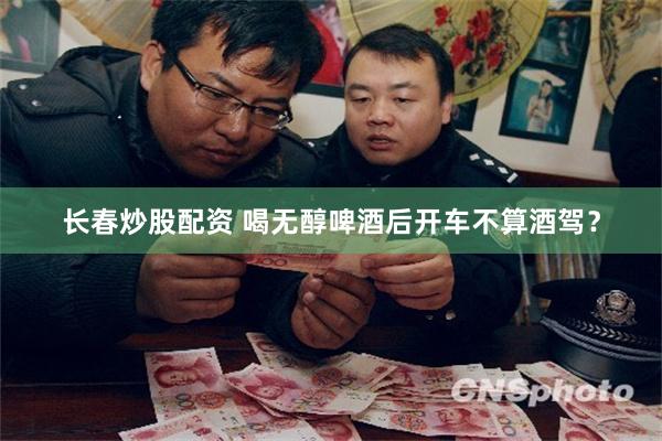 长春炒股配资 喝无醇啤酒后开车不算酒驾？