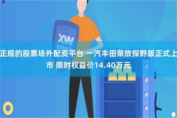 正规的股票场外配资平台 一汽丰田荣放探野版正式上市 限时权益价14.40万元