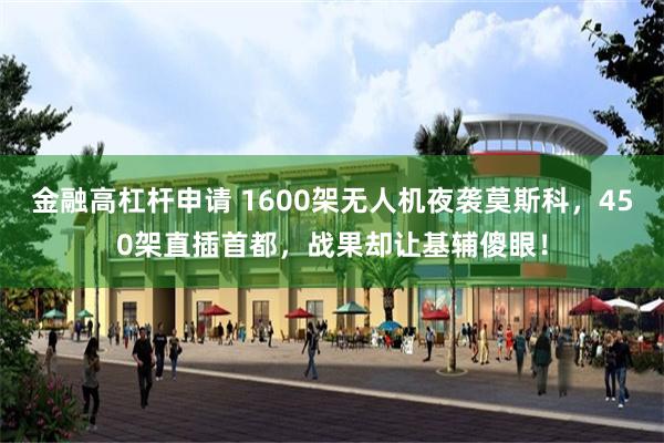 金融高杠杆申请 1600架无人机夜袭莫斯科，450架直插首都，战果却让基辅傻眼！
