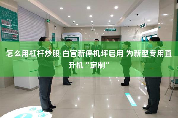 怎么用杠杆炒股 白宫新停机坪启用 为新型专用直升机“定制”