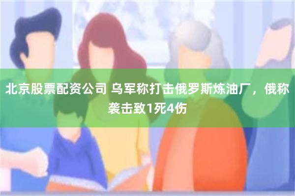 北京股票配资公司 乌军称打击俄罗斯炼油厂，俄称袭击致1死4伤