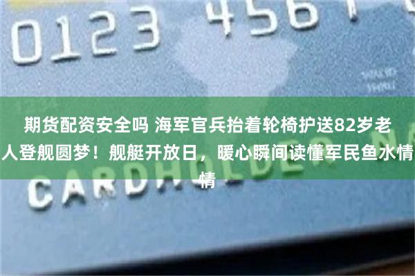 期货配资安全吗 海军官兵抬着轮椅护送82岁老人登舰圆梦！舰艇开放日，暖心瞬间读懂军民鱼水情