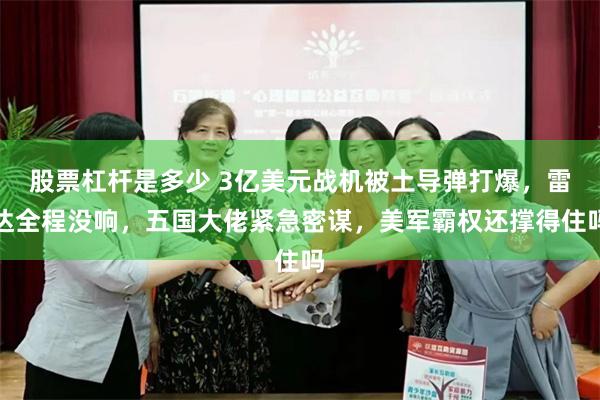 股票杠杆是多少 3亿美元战机被土导弹打爆，雷达全程没响，五国大佬紧急密谋，美军霸权还撑得住吗
