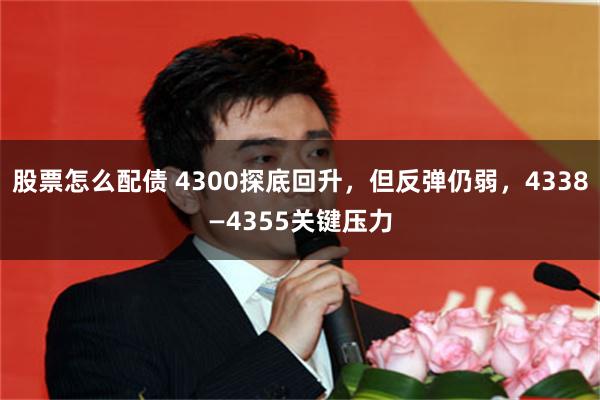 股票怎么配债 4300探底回升，但反弹仍弱，4338—4355关键压力