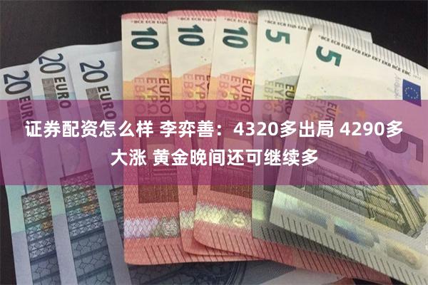 证券配资怎么样 李弈善：4320多出局 4290多大涨 黄金晚间还可继续多