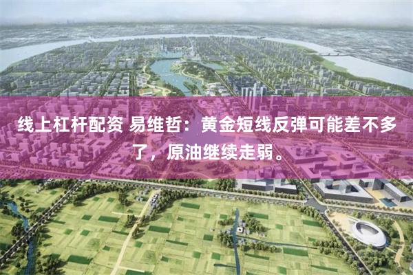 线上杠杆配资 易维哲：黄金短线反弹可能差不多了，原油继续走弱。