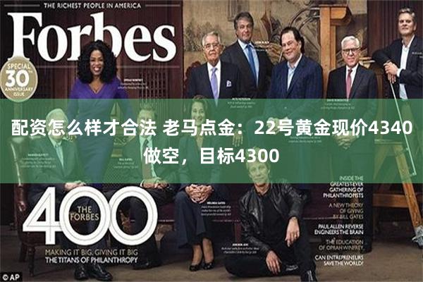 配资怎么样才合法 老马点金：22号黄金现价4340做空，目标4300