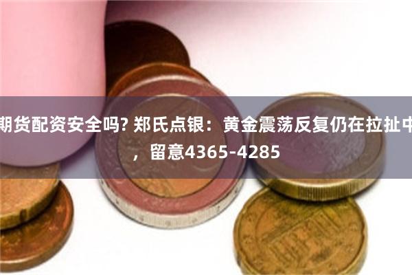期货配资安全吗? 郑氏点银:黄金震荡反复仍在拉扯中,留意4365-4285